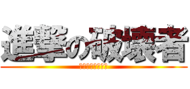 進撃の破壊者 (結局壊れた・・・)