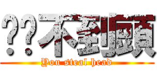 你偷不到頭 (You steal head)