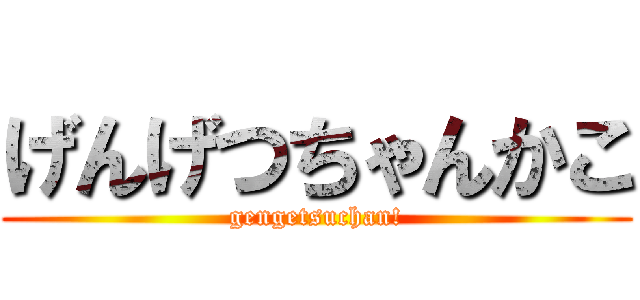 げんげつちゃんかこ (gengetsuchan!)
