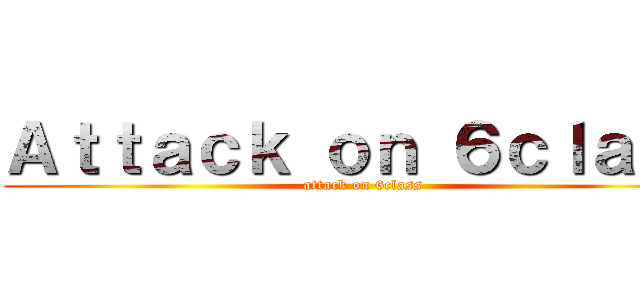 Ａｔｔａｃｋ ｏｎ ６ｃｌａｓｓ (attack on 6class)