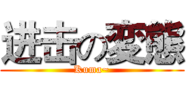 进击の変態 (Kuma~)