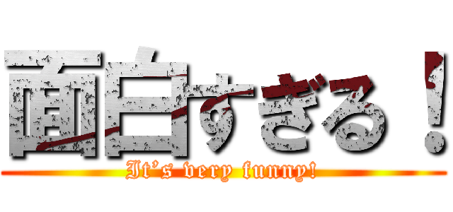 面白すぎる！ (It’s very funny!)