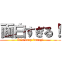 面白すぎる！ (It’s very funny!)