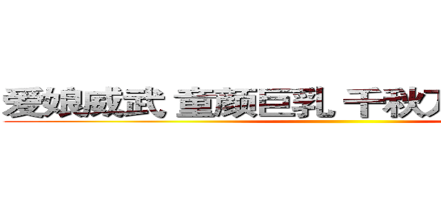 爱娘威武 童颜巨乳 千秋万代 一桶浆糊 ()