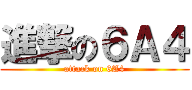 進撃の６Ａ４ (attack on 6A4)
