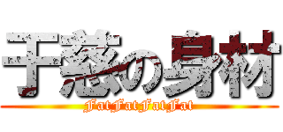 于慈の身材 (FatFatFatFat)