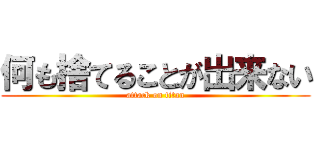 何も捨てることが出来ない (attack on titan)