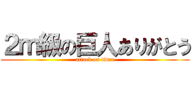 ２ｍ級の巨人ありがとう (attack on titan)