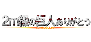 ２ｍ級の巨人ありがとう (attack on titan)