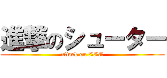 進撃のシューター (attack on キャンシェル)