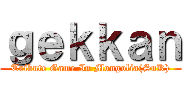 ｇｅｋｋａｎ (Tribute Game In Mongolia(SnK))