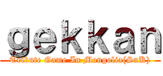 ｇｅｋｋａｎ (Tribute Game In Mongolia(SnK))