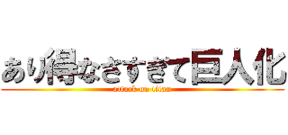 あり得なさすぎて巨人化 (attack on titan)