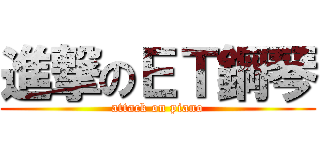 進撃のＥＴ鋼琴 (attack on piano)
