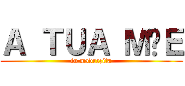 Ａ ＴＵＡ ＭÃＥ (tu madrezita)