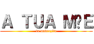 Ａ ＴＵＡ ＭÃＥ (tu madrezita)