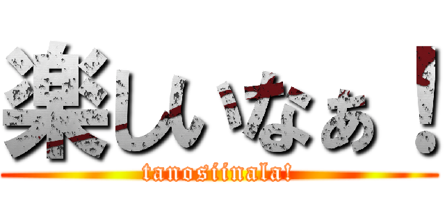 楽しいなぁ！ (tanosiinala!)