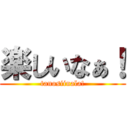 楽しいなぁ！ (tanosiinala!)