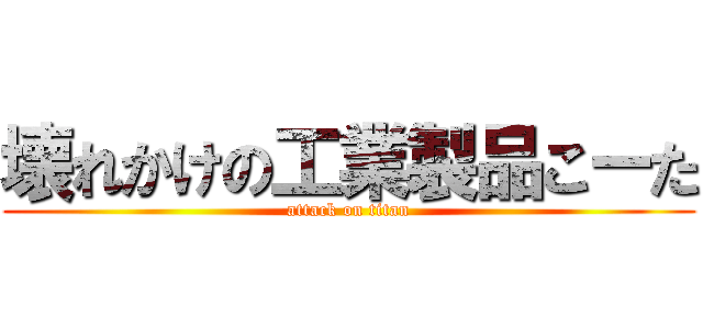 壊れかけの工業製品こーた (attack on titan)