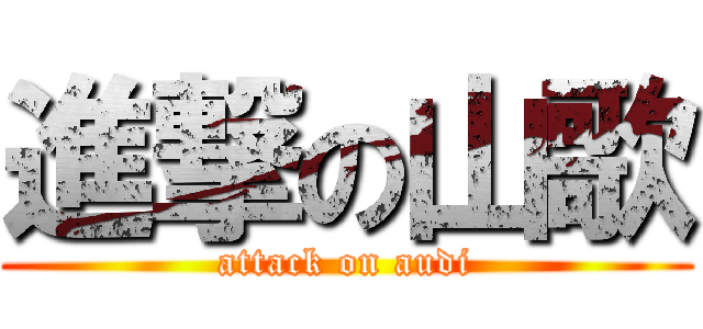 進撃の山歌 (attack on audi)