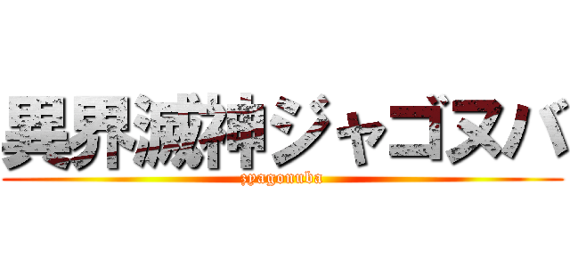 異界滅神ジャゴヌバ (zyagonuba)