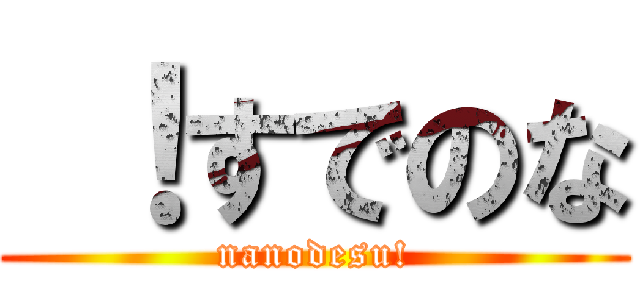  ！すでのな (nanodesu!)