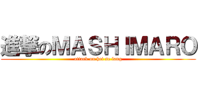 進撃のＭＡＳＨＩＭＡＲＯ (attack on hei se lang)