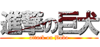 進撃の巨犬 (attack on Bobo)