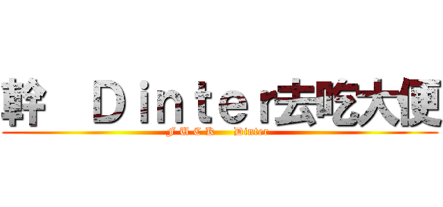 幹  Ｄｉｎｔｅｒ去吃大便 (F U C K     Dinter )