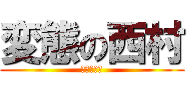 変態の西村 (なかたとこ)