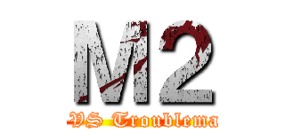 Ｍ２ (PK VS Troublemaker)