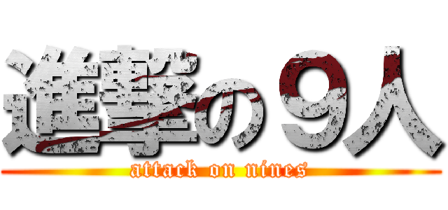 進撃の９人 (attack on nines)
