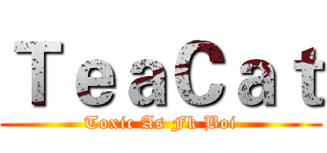 ＴｅａＣａｔ (Toxic As Fk Boi)