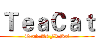 ＴｅａＣａｔ (Toxic As Fk Boi)