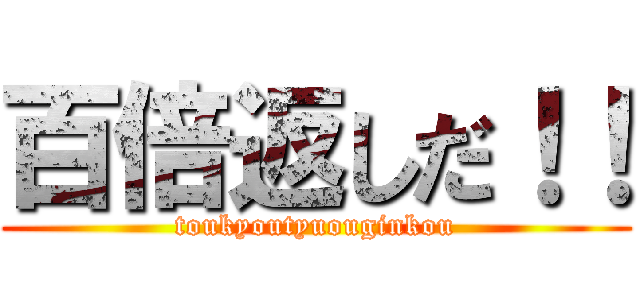 百倍返しだ！！ (toukyoutyuouginkou)