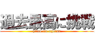 過去最高に挑戦 (hiiro-no-uguisu)
