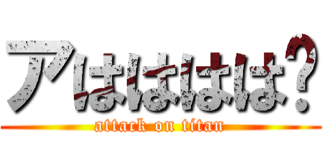 アはははは🎶 (attack on titan)
