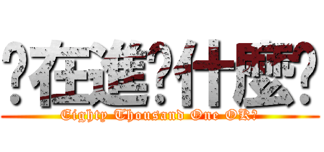 你在進擊什麼啦 (Eighty Thousand One OK?)