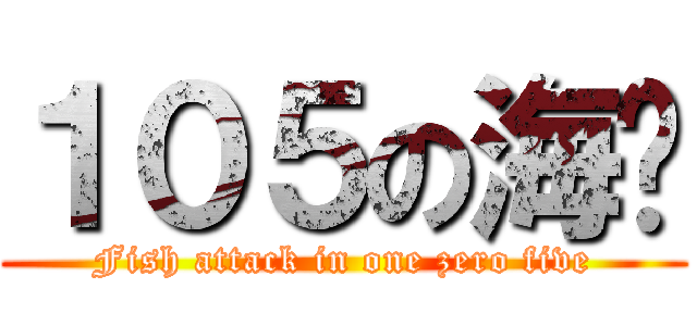 １０５の海鱼 (Fish attack in one zero five)