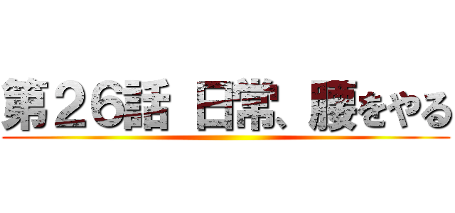 第２６話 日常、腰をやる ()