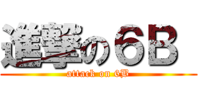 進撃の６Ｂ  (attack on 6B)