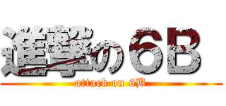 進撃の６Ｂ  (attack on 6B)