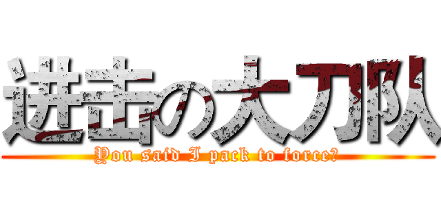 进击の大刀队 (You said I pack to force?)