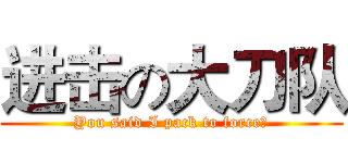 进击の大刀队 (You said I pack to force?)