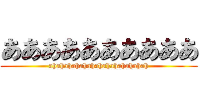 ああああああああああ (ahahahahahahahahahahahahah)