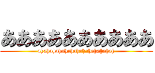 ああああああああああ (ahahahahahahahahahahahahah)