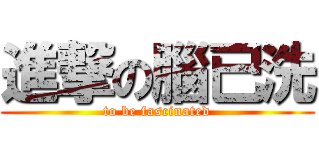 進撃の腦已洗 (to be fascinated)