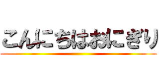 こんにちはおにぎり ()