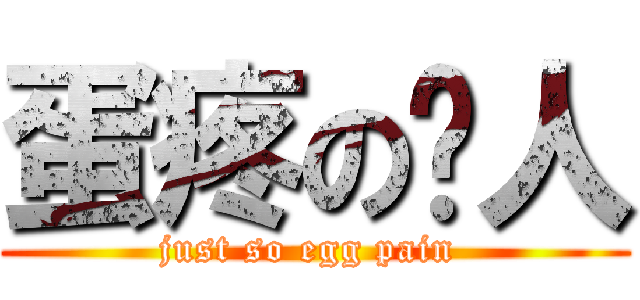 蛋疼の达人 (just so egg pain )