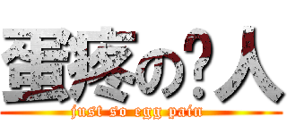 蛋疼の达人 (just so egg pain )